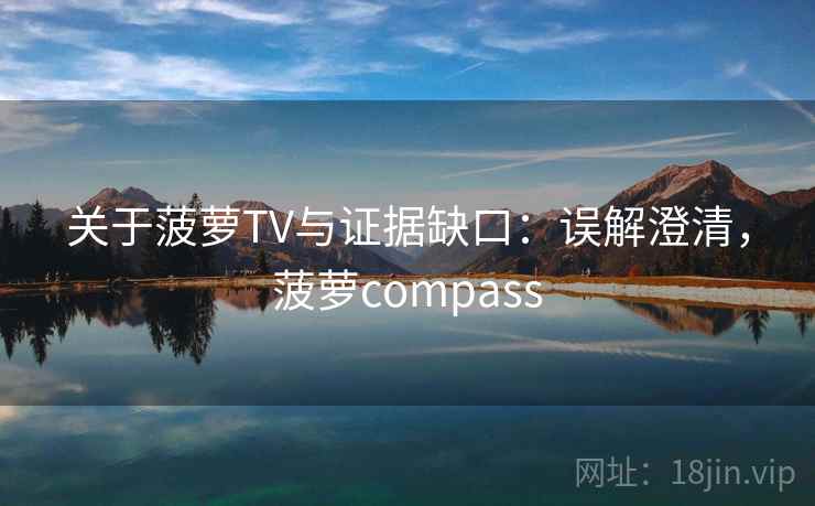 关于菠萝TV与证据缺口:误解澄清,菠萝compass 关于菠萝TV与证据缺口:误解澄清,菠萝compass