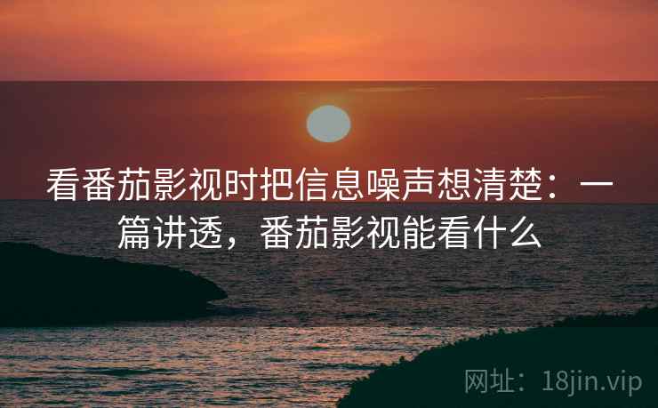 看番茄影视时把信息噪声想清楚：一篇讲透，番茄影视能看什么