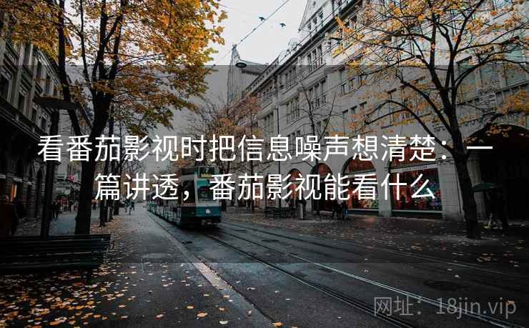 看番茄影视时把信息噪声想清楚：一篇讲透，番茄影视能看什么