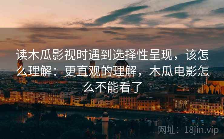读木瓜影视时遇到选择性呈现,该怎么理解:更直观的理解,木瓜电影怎么不能看了 读木瓜影视时遇到选择性呈现,该怎么理解:更直观的理解,木瓜电影怎么不能看了
