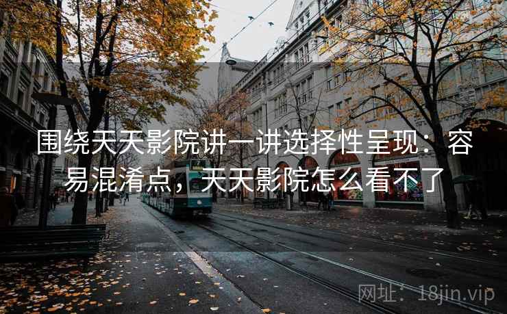 围绕天天影院讲一讲选择性呈现：容易混淆点，天天影院怎么看不了