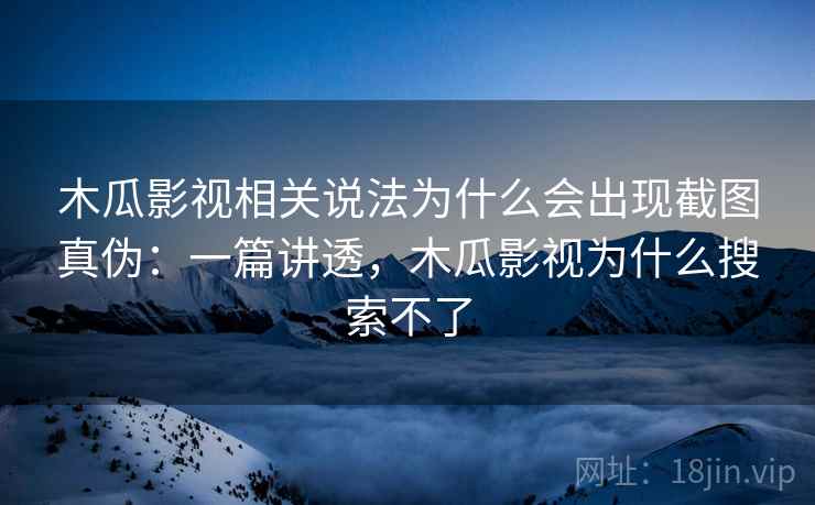 木瓜影视相关说法为什么会出现截图真伪:一篇讲透,木瓜影视为什么搜索不了 木瓜影视相关说法为什么会出现截图真伪:一篇讲透,木瓜影视为什么搜索不了