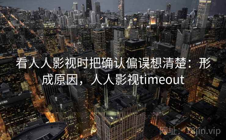 看人人影视时把确认偏误想清楚：形成原因，人人影视timeout