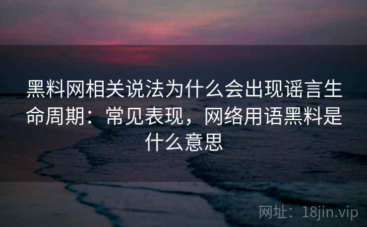黑料网相关说法为什么会出现谣言生命周期:常见表现,网络用语黑料是什么意思 黑料网相关说法为什么会出现谣言生命周期:常见表现,网络用语黑料是什么意思