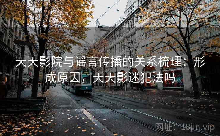 天天影院与谣言传播的关系梳理:形成原因,天天影迷犯法吗 天天影院与谣言传播的关系梳理:形成原因,天天影迷犯法吗