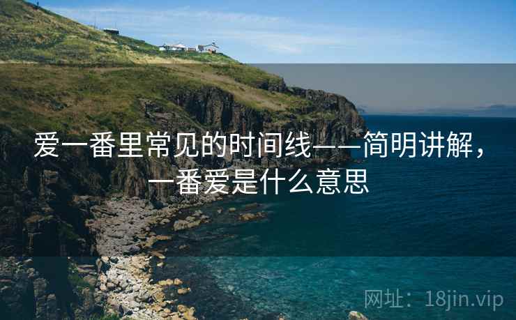 爱一番里常见的时间线——简明讲解，一番爱是什么意思