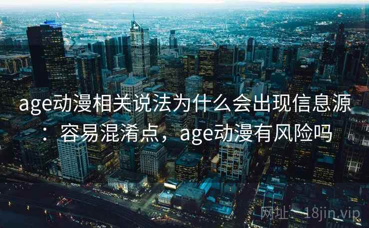 age动漫相关说法为什么会出现信息源：容易混淆点，age动漫有风险吗