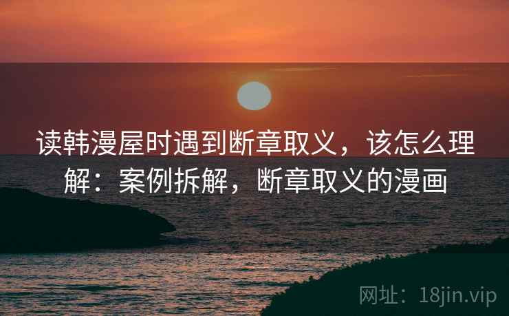 读韩漫屋时遇到断章取义,该怎么理解:案例拆解,断章取义的漫画 读韩漫屋时遇到断章取义,该怎么理解:案例拆解,断章取义的漫画