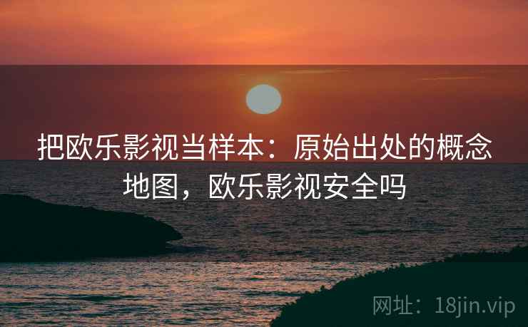 把欧乐影视当样本：原始出处的概念地图，欧乐影视安全吗