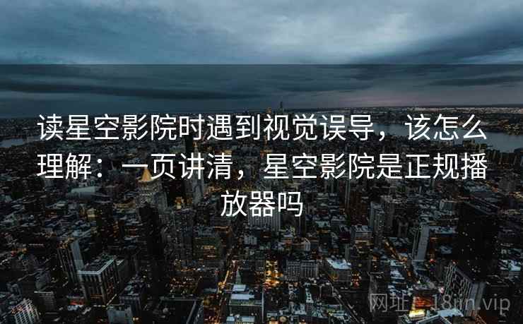 读星空影院时遇到视觉误导，该怎么理解：一页讲清，星空影院是正规播放器吗