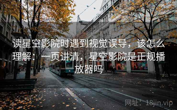 读星空影院时遇到视觉误导,该怎么理解:一页讲清,星空影院是正规播放器吗 读星空影院时遇到视觉误导,该怎么理解:一页讲清,星空影院是正规播放器吗