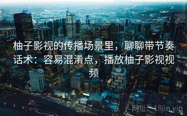 柚子影视的传播场景里，聊聊带节奏话术：容易混淆点，播放柚子影视视频