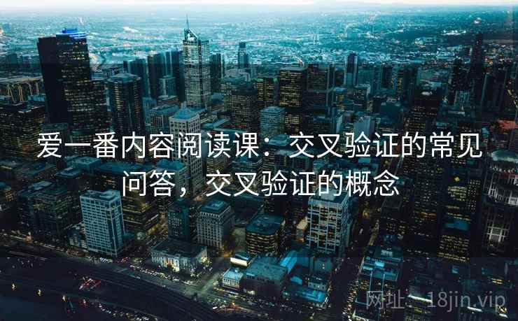爱一番内容阅读课：交叉验证的常见问答，交叉验证的概念